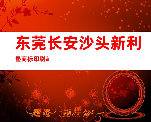东莞长安沙头新利堡商标印刷厂