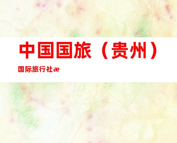 中国国旅（贵州）国际旅行社有限公司
