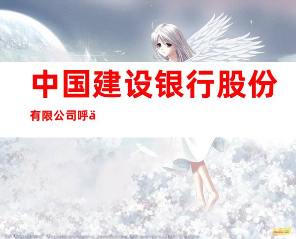 中国建设银行股份有限公司呼伦贝尔城南支行