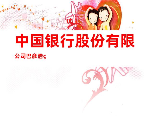 中国银行股份有限公司巴彦浩特分行策克口岸支行