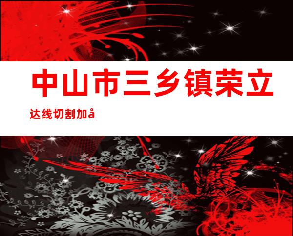 中山市三乡镇荣立达线切割加工部