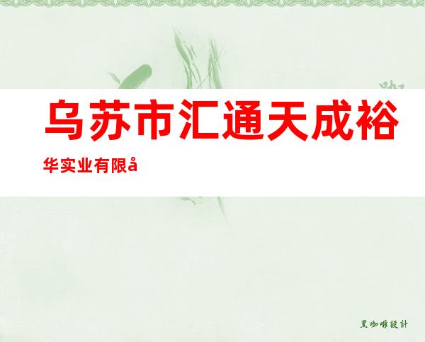 乌苏市汇通天成裕华实业有限公司