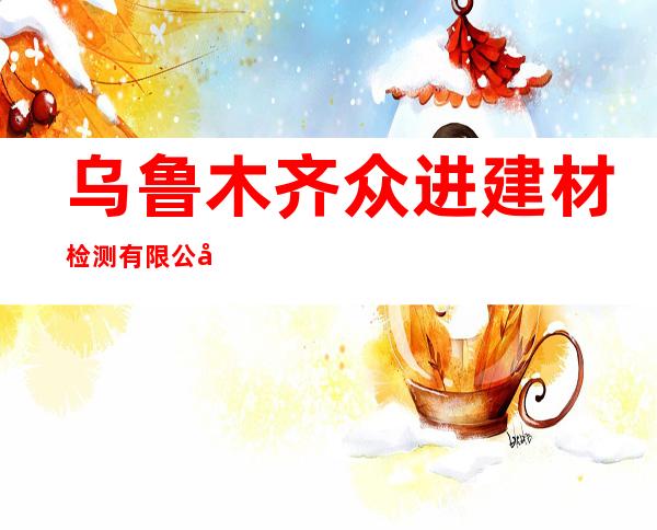 乌鲁木齐众进建材检测有限公司