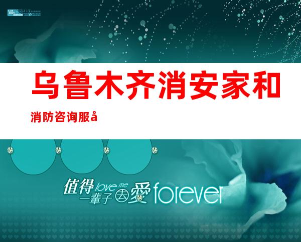 乌鲁木齐消安家和消防咨询服务有限公司