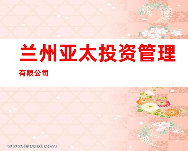 兰州亚太投资管理有限公司