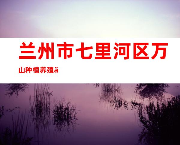 兰州市七里河区万山种植养殖专业合作社