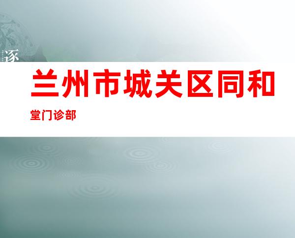 兰州市城关区同和堂门诊部