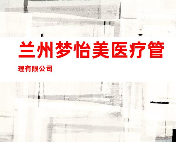 兰州梦怡美医疗管理有限公司