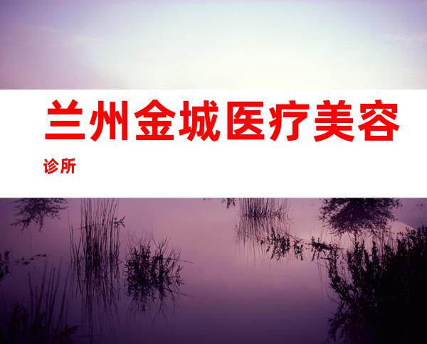 兰州金城医疗美容诊所