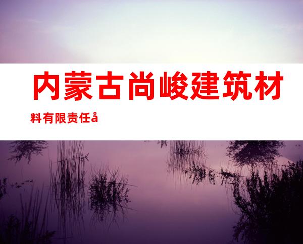 内蒙古尚峻建筑材料有限责任公司