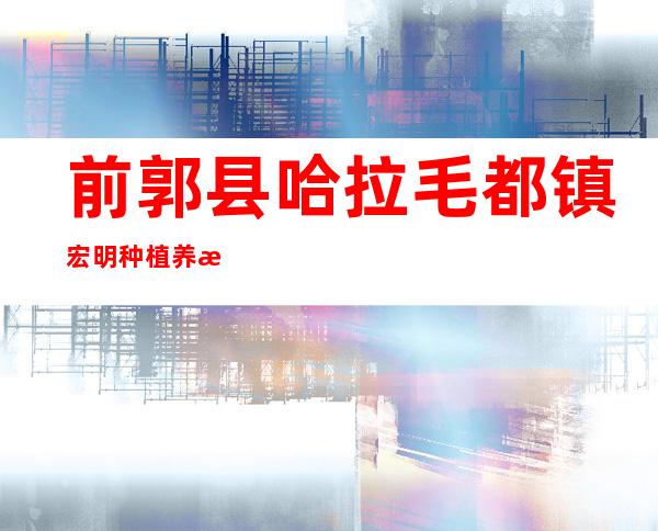 前郭县哈拉毛都镇宏明种植养殖农民专业合作社