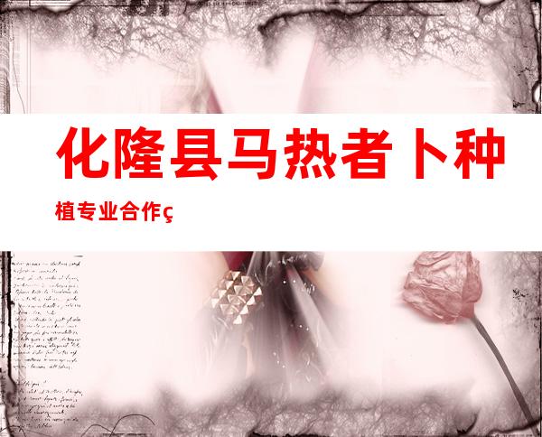 化隆县马热者卜种植专业合作社