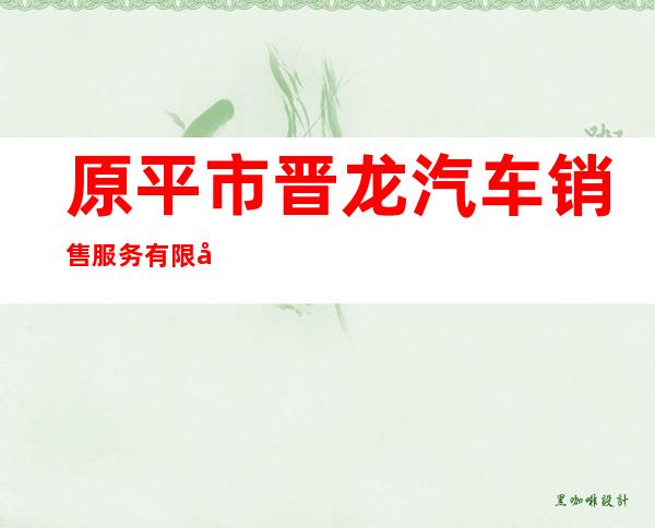 原平市晋龙汽车销售服务有限公司