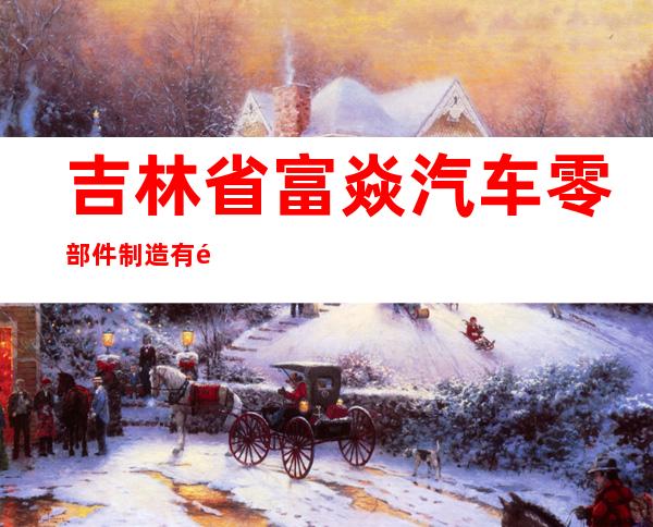 吉林省富焱汽车零部件制造有限公司