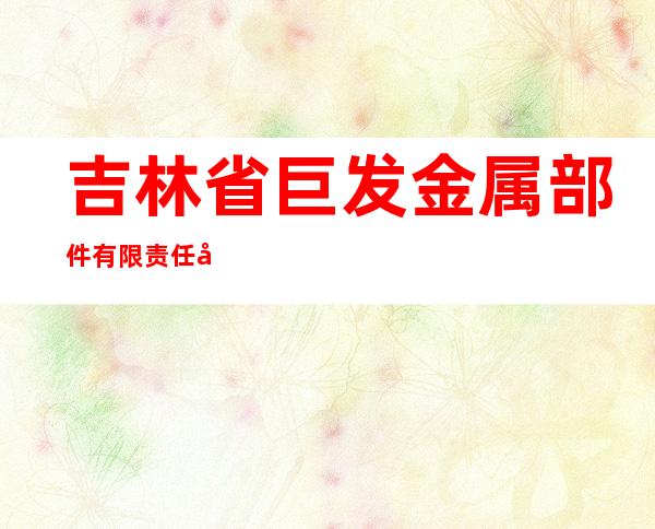 吉林省巨发金属部件有限责任公司