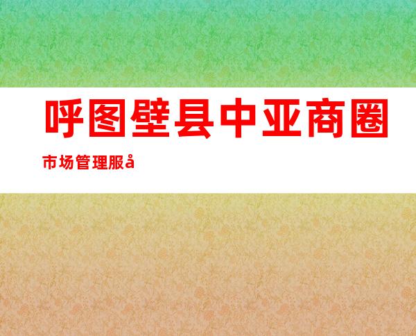 呼图壁县中亚商圈市场管理服务有限公司