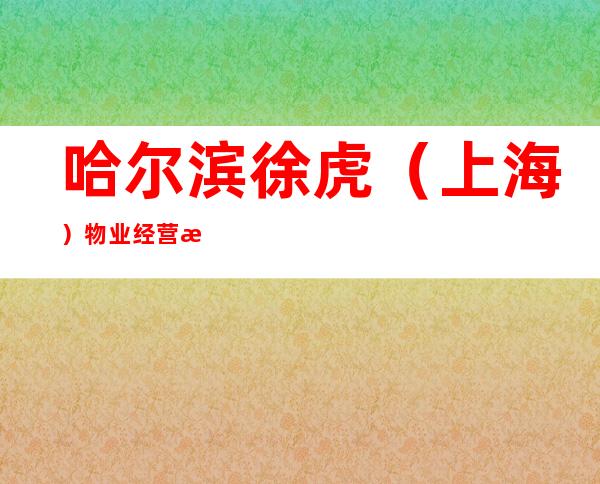 哈尔滨徐虎（上海）物业经营有限责任公司