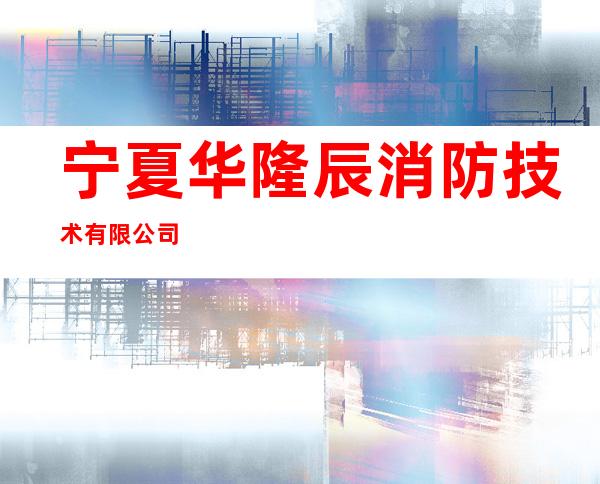 宁夏华隆辰消防技术有限公司