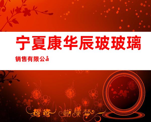 宁夏康华辰玻玻璃销售有限公司