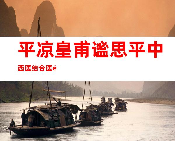 平凉皇甫谧思平中西医结合医院有限责任公司