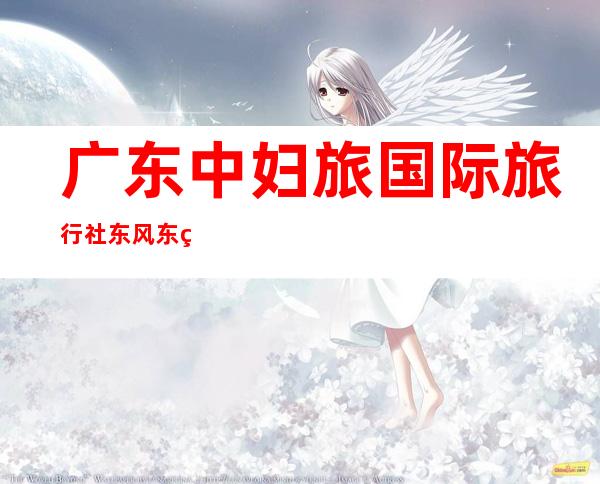 广东中妇旅国际旅行社东风东粤海营业部