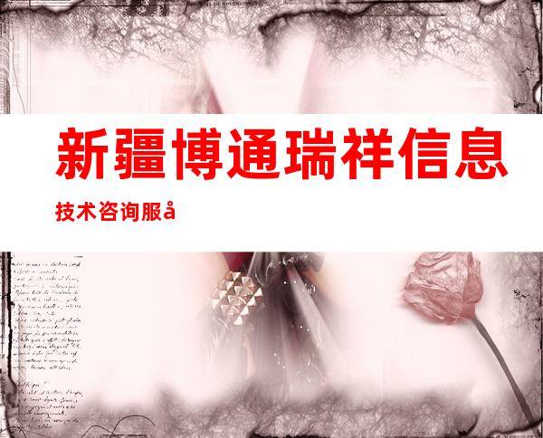 新疆博通瑞祥信息技术咨询服务有限责任公司