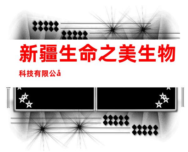 新疆生命之美生物科技有限公司