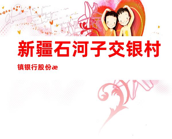 新疆石河子交银村镇银行股份有限公司新安镇支行