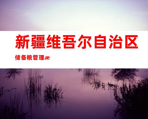 新疆维吾尔自治区储备粮管理有限责任公司