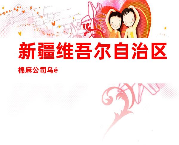 新疆维吾尔自治区棉麻公司乌鲁木齐棉麻站