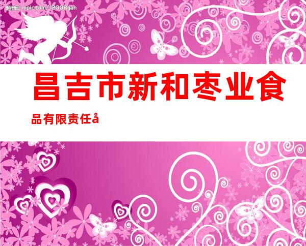 昌吉市新和枣业食品有限责任公司