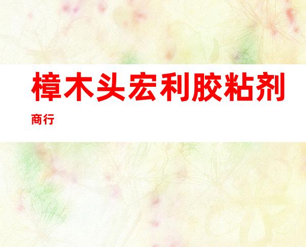 樟木头宏利胶粘剂商行