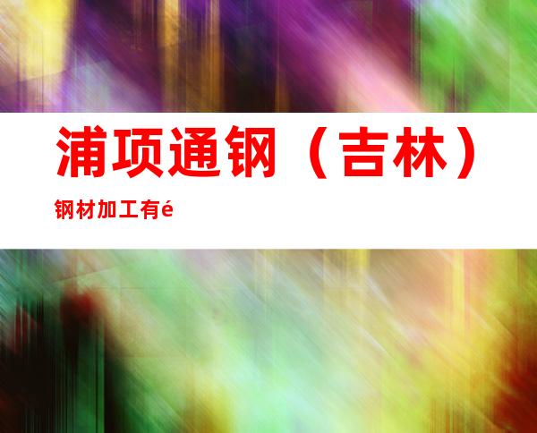 浦项通钢（吉林）钢材加工有限公司