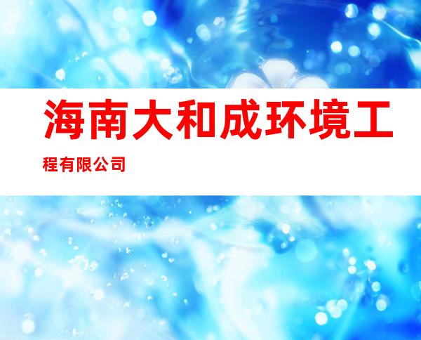 海南大和成环境工程有限公司