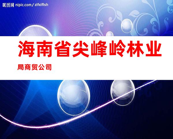 海南省尖峰岭林业局商贸公司