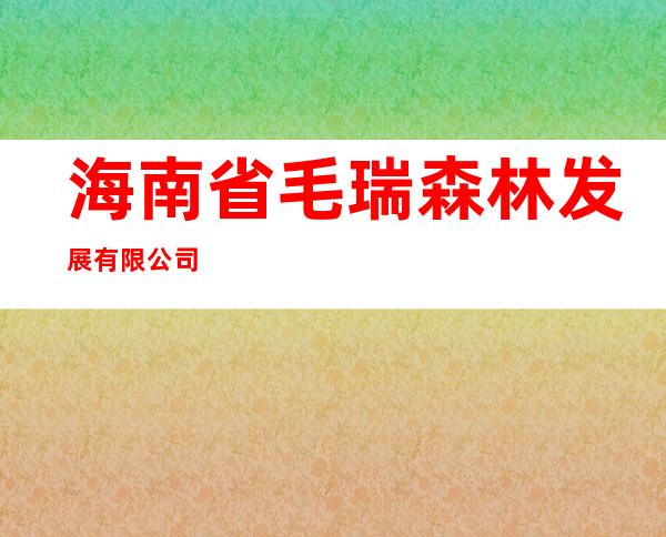 海南省毛瑞森林发展有限公司