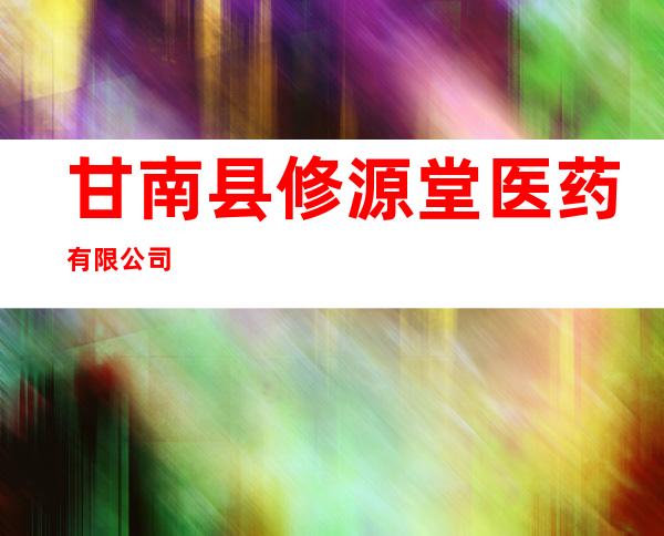 甘南县修源堂医药有限公司