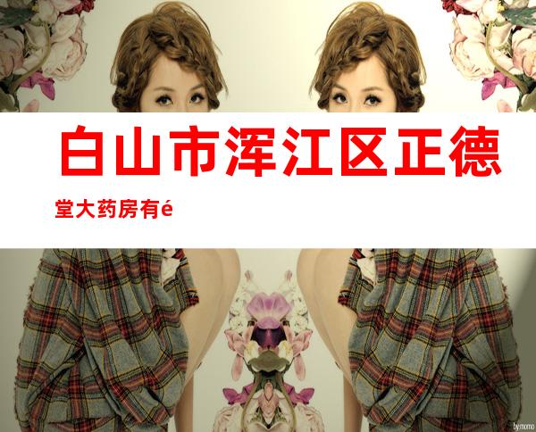 白山市浑江区正德堂大药房有限公司