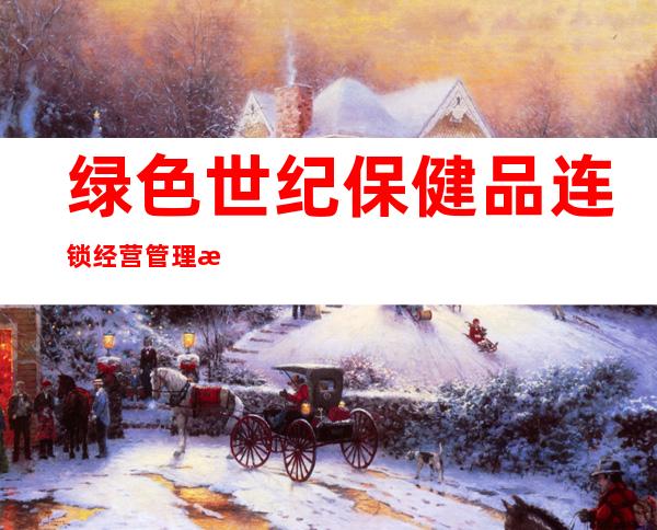 绿色世纪保健品连锁经营管理有限公司