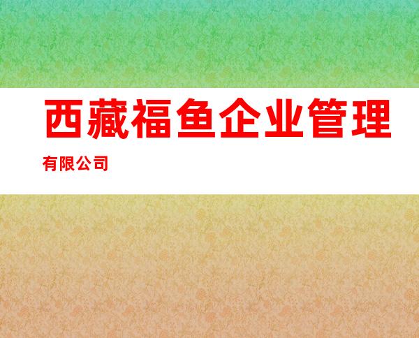 西藏福鱼企业管理有限公司