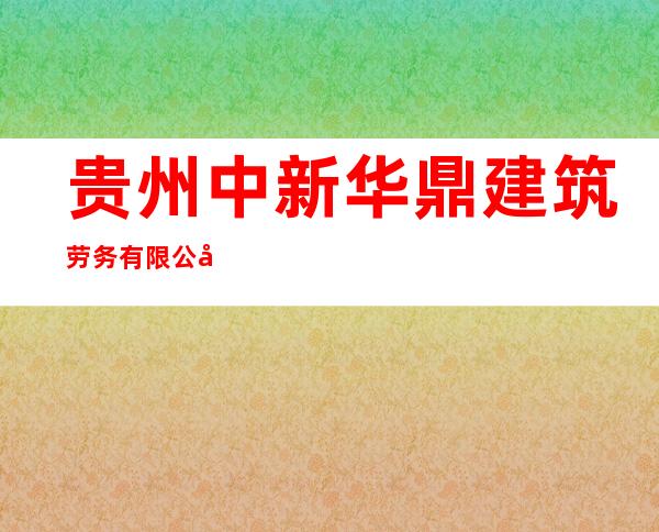 贵州中新华鼎建筑劳务有限公司