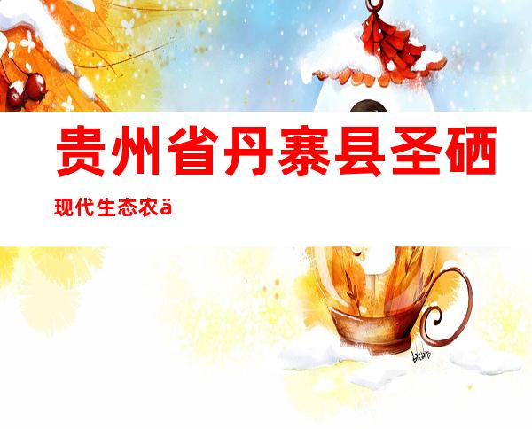 贵州省丹寨县圣硒现代生态农业文化发展有限公司