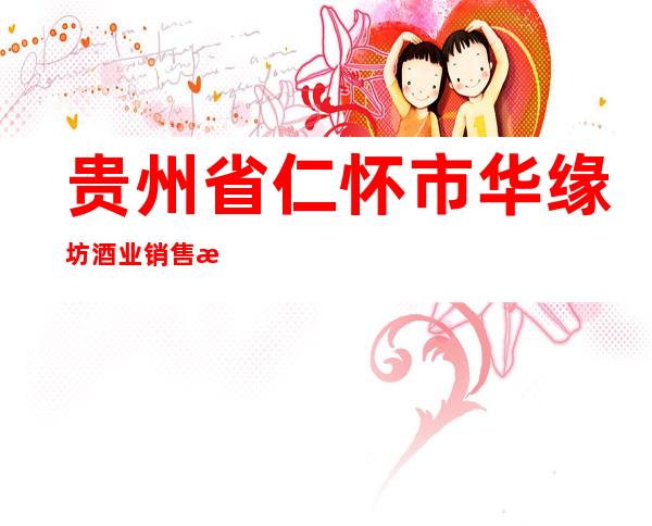 贵州省仁怀市华缘坊酒业销售有限公司
