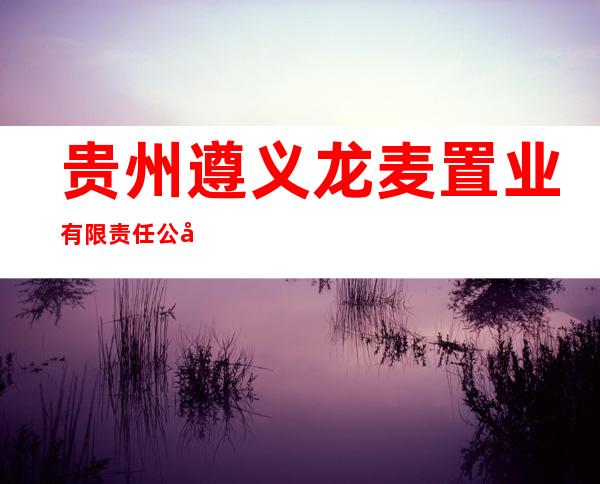 贵州遵义龙麦置业有限责任公司