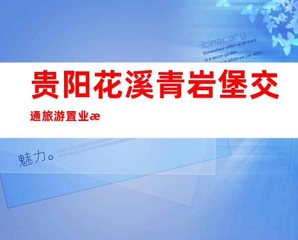 贵阳花溪青岩堡交通旅游置业有限公司