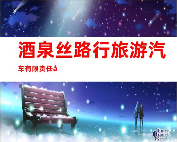 酒泉丝路行旅游汽车有限责任公司