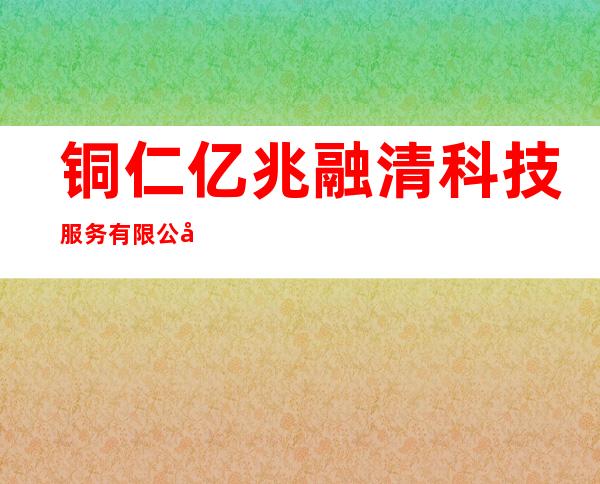 铜仁亿兆融清科技服务有限公司