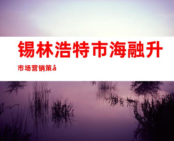 锡林浩特市海融升市场营销策划服务中心