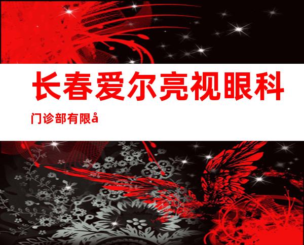 长春爱尔亮视眼科门诊部有限公司