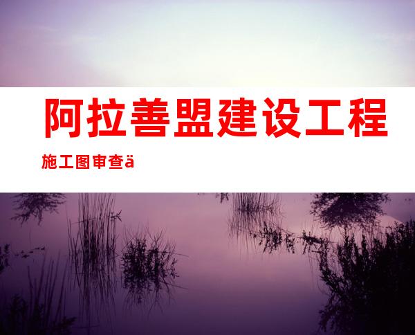 阿拉善盟建设工程施工图审查中心